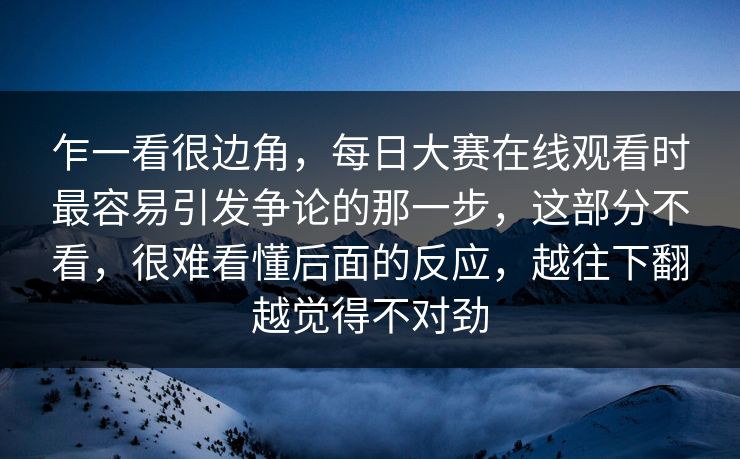 乍一看很边角，每日大赛在线观看时最容易引发争论的那一步，这部分不看，很难看懂后面的反应，越往下翻越觉得不对劲